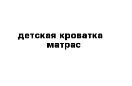 детская кроватка   матрас